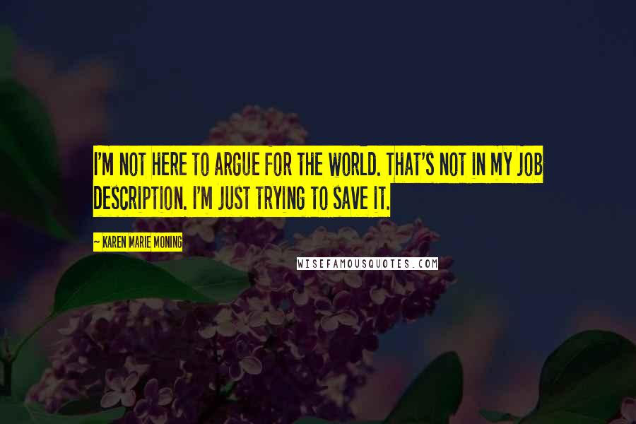 Karen Marie Moning Quotes: I'm not here to argue for the world. That's not in my job description. I'm just trying to save it.