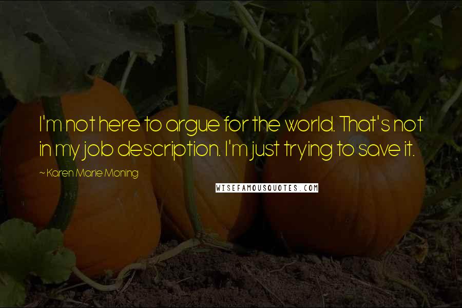 Karen Marie Moning Quotes: I'm not here to argue for the world. That's not in my job description. I'm just trying to save it.