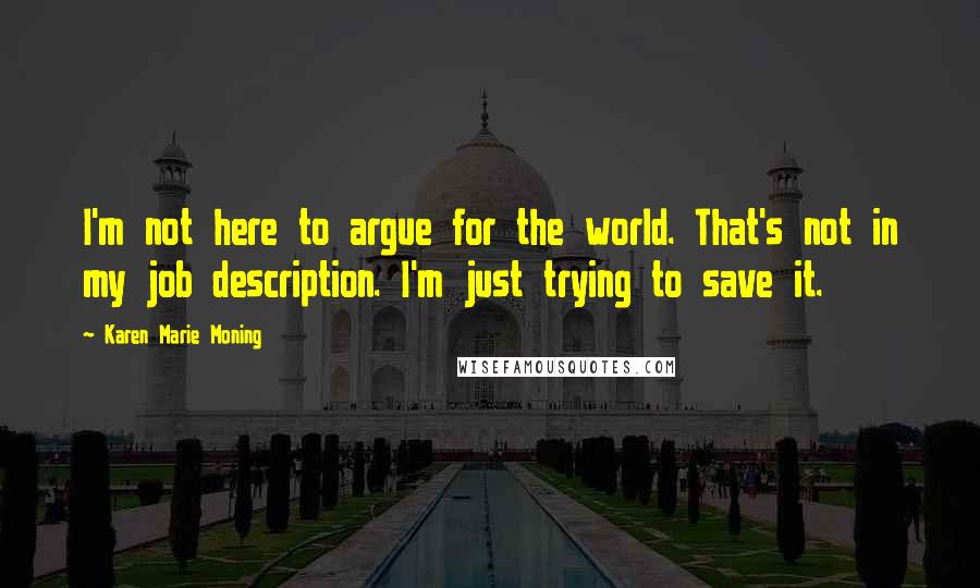 Karen Marie Moning Quotes: I'm not here to argue for the world. That's not in my job description. I'm just trying to save it.