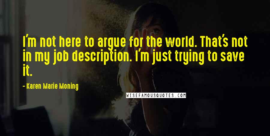 Karen Marie Moning Quotes: I'm not here to argue for the world. That's not in my job description. I'm just trying to save it.