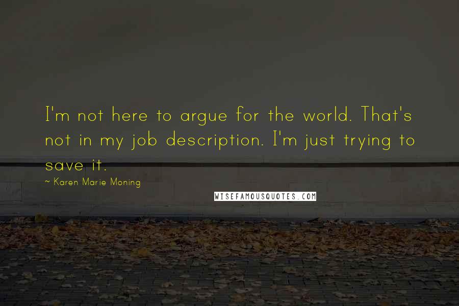 Karen Marie Moning Quotes: I'm not here to argue for the world. That's not in my job description. I'm just trying to save it.