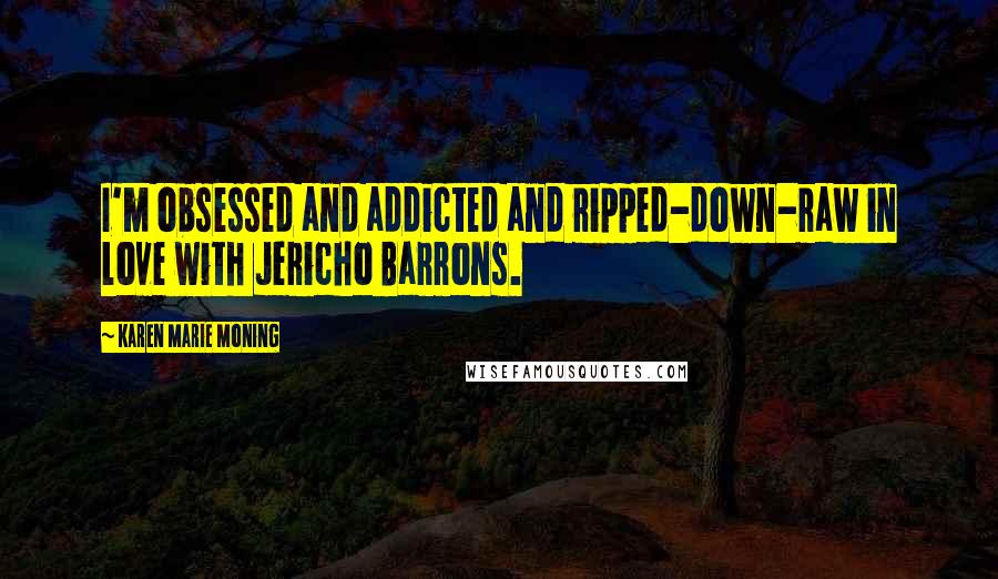 Karen Marie Moning Quotes: I'm obsessed and addicted and ripped-down-raw in love with Jericho Barrons.