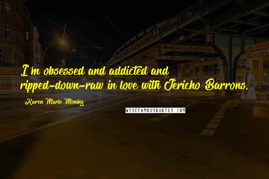 Karen Marie Moning Quotes: I'm obsessed and addicted and ripped-down-raw in love with Jericho Barrons.