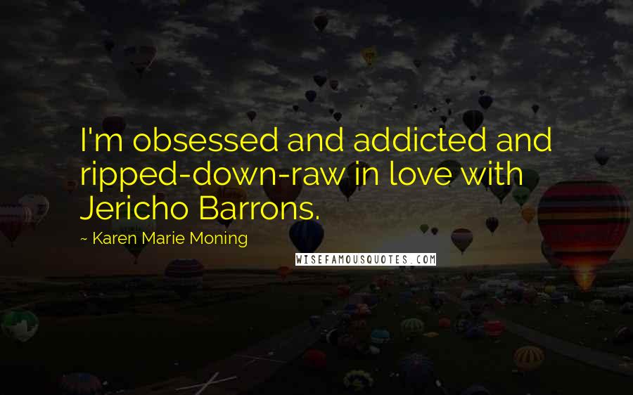 Karen Marie Moning Quotes: I'm obsessed and addicted and ripped-down-raw in love with Jericho Barrons.
