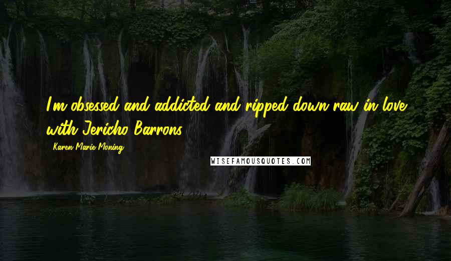 Karen Marie Moning Quotes: I'm obsessed and addicted and ripped-down-raw in love with Jericho Barrons.
