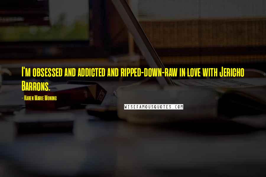 Karen Marie Moning Quotes: I'm obsessed and addicted and ripped-down-raw in love with Jericho Barrons.