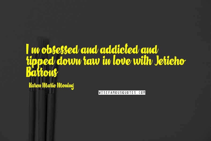 Karen Marie Moning Quotes: I'm obsessed and addicted and ripped-down-raw in love with Jericho Barrons.