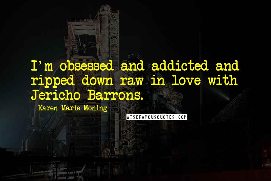 Karen Marie Moning Quotes: I'm obsessed and addicted and ripped-down-raw in love with Jericho Barrons.