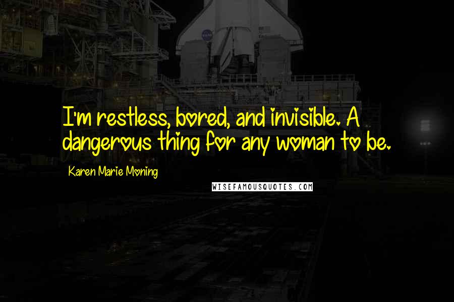 Karen Marie Moning Quotes: I'm restless, bored, and invisible. A dangerous thing for any woman to be.