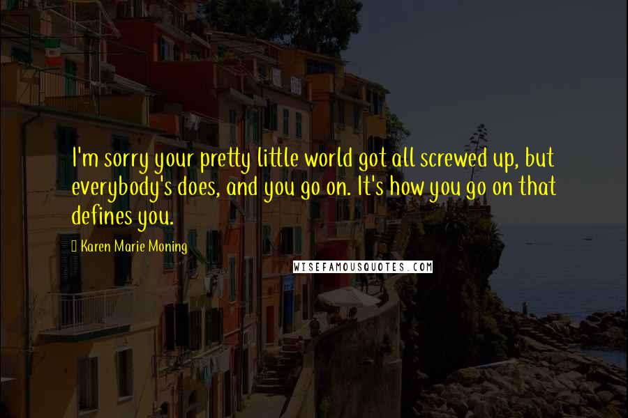 Karen Marie Moning Quotes: I'm sorry your pretty little world got all screwed up, but everybody's does, and you go on. It's how you go on that defines you.