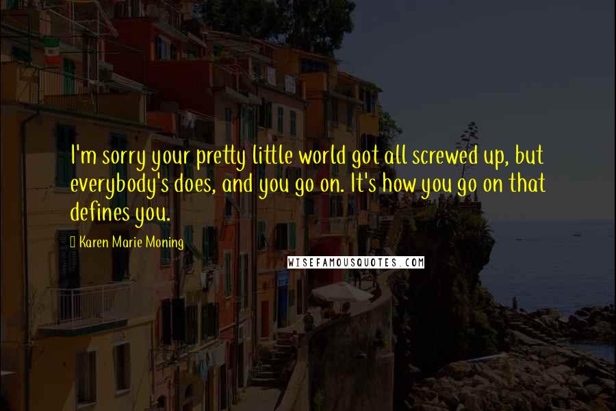 Karen Marie Moning Quotes: I'm sorry your pretty little world got all screwed up, but everybody's does, and you go on. It's how you go on that defines you.