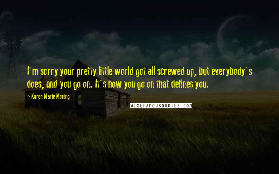 Karen Marie Moning Quotes: I'm sorry your pretty little world got all screwed up, but everybody's does, and you go on. It's how you go on that defines you.