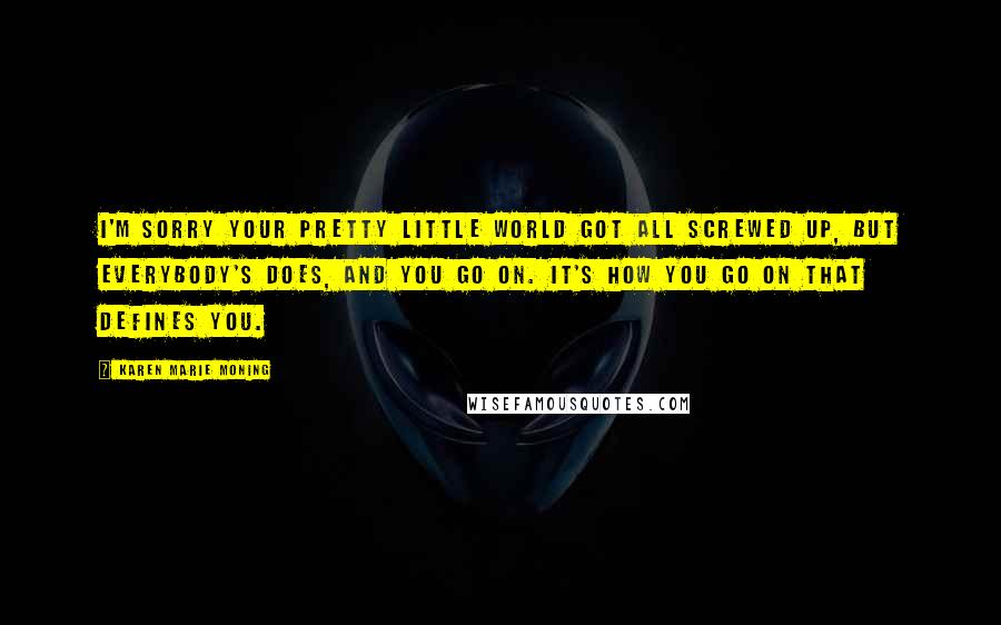 Karen Marie Moning Quotes: I'm sorry your pretty little world got all screwed up, but everybody's does, and you go on. It's how you go on that defines you.