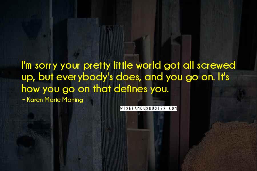 Karen Marie Moning Quotes: I'm sorry your pretty little world got all screwed up, but everybody's does, and you go on. It's how you go on that defines you.