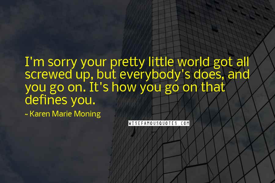 Karen Marie Moning Quotes: I'm sorry your pretty little world got all screwed up, but everybody's does, and you go on. It's how you go on that defines you.