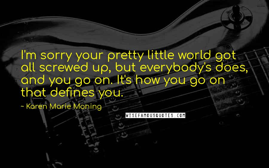 Karen Marie Moning Quotes: I'm sorry your pretty little world got all screwed up, but everybody's does, and you go on. It's how you go on that defines you.