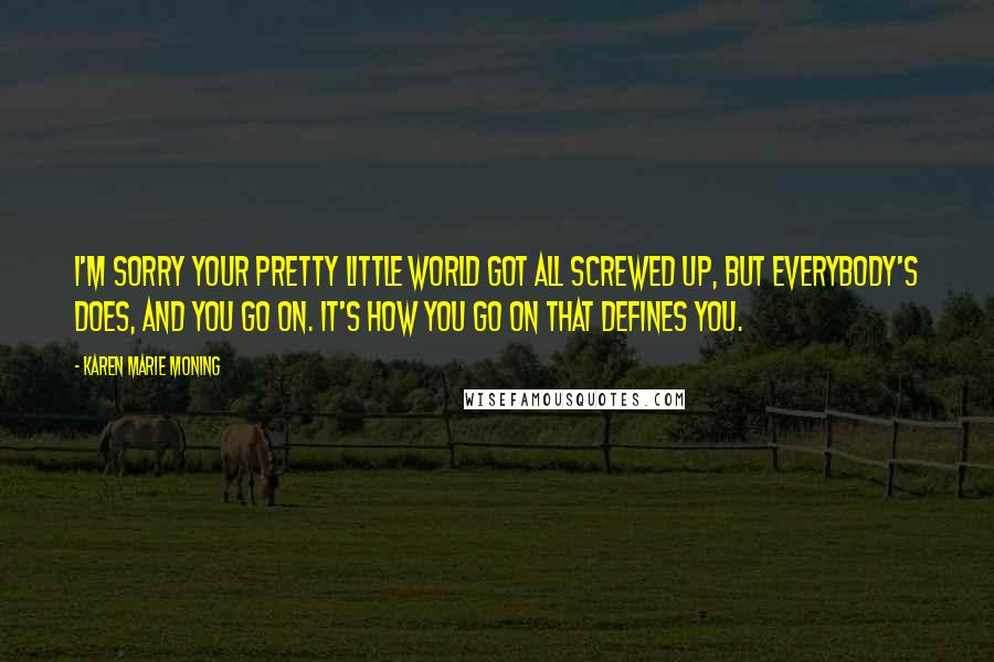 Karen Marie Moning Quotes: I'm sorry your pretty little world got all screwed up, but everybody's does, and you go on. It's how you go on that defines you.