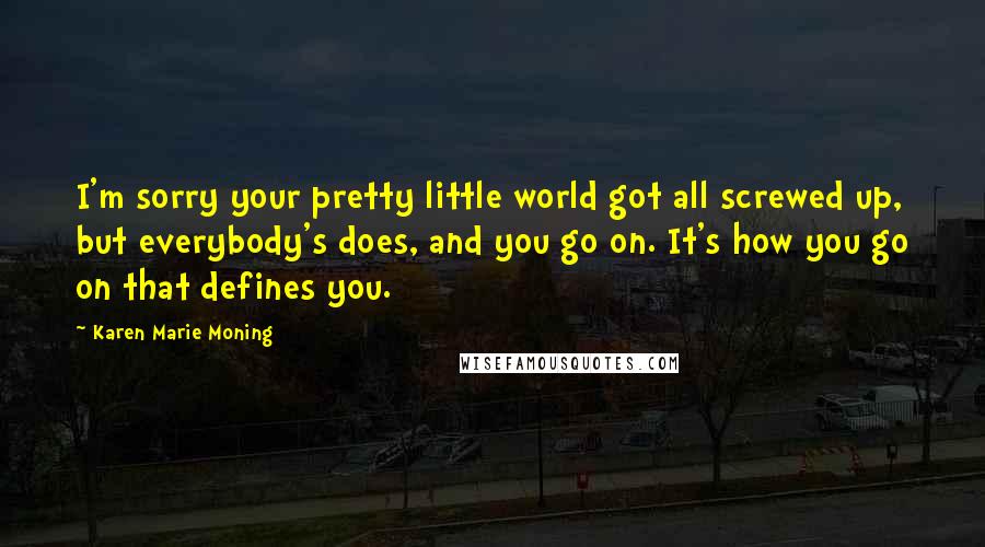 Karen Marie Moning Quotes: I'm sorry your pretty little world got all screwed up, but everybody's does, and you go on. It's how you go on that defines you.