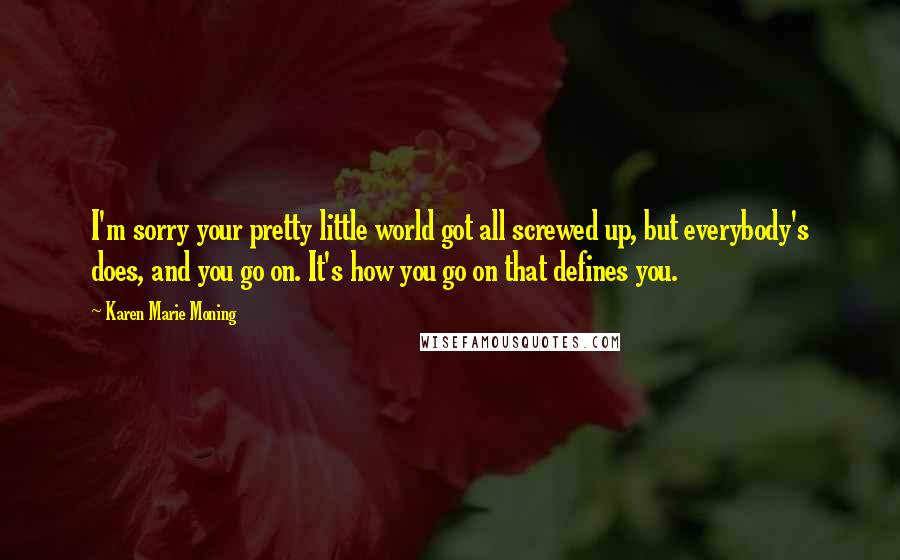 Karen Marie Moning Quotes: I'm sorry your pretty little world got all screwed up, but everybody's does, and you go on. It's how you go on that defines you.