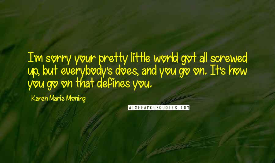 Karen Marie Moning Quotes: I'm sorry your pretty little world got all screwed up, but everybody's does, and you go on. It's how you go on that defines you.