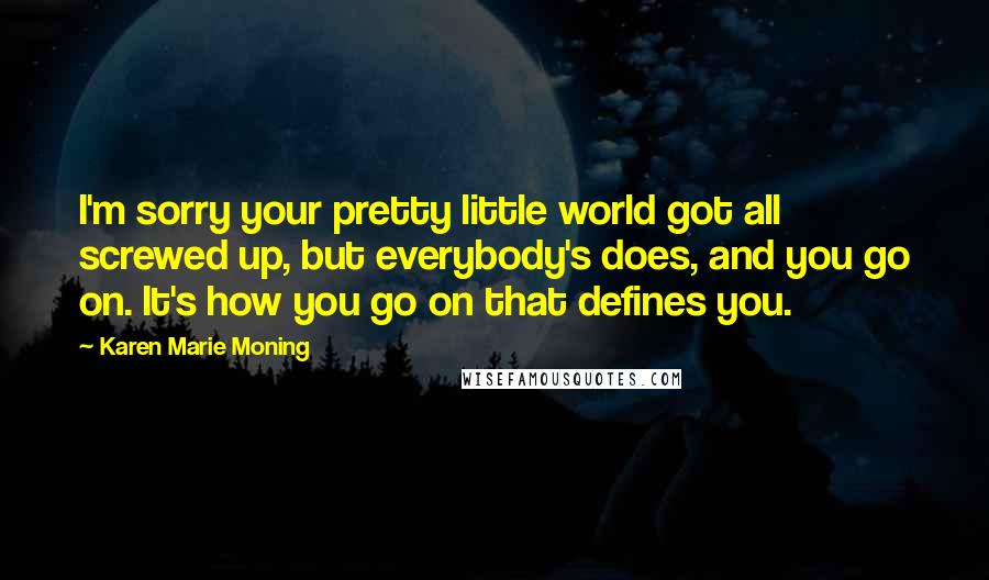 Karen Marie Moning Quotes: I'm sorry your pretty little world got all screwed up, but everybody's does, and you go on. It's how you go on that defines you.