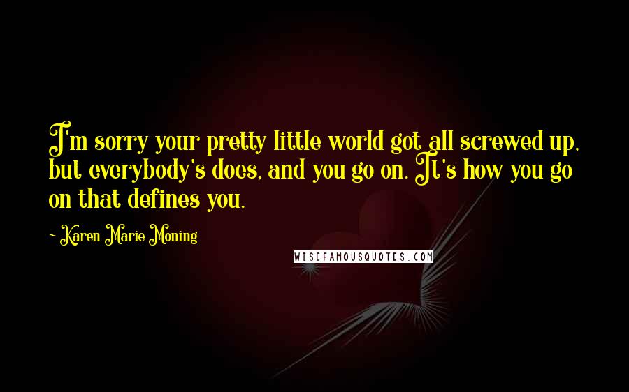 Karen Marie Moning Quotes: I'm sorry your pretty little world got all screwed up, but everybody's does, and you go on. It's how you go on that defines you.