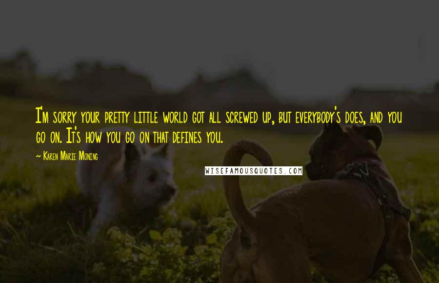 Karen Marie Moning Quotes: I'm sorry your pretty little world got all screwed up, but everybody's does, and you go on. It's how you go on that defines you.