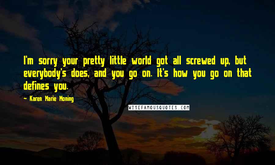 Karen Marie Moning Quotes: I'm sorry your pretty little world got all screwed up, but everybody's does, and you go on. It's how you go on that defines you.