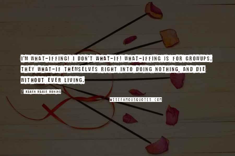 Karen Marie Moning Quotes: I'm what-iffing! I don't what-if! What-iffing is for growups. They what-if themselves right into doing nothing, and die without ever living.