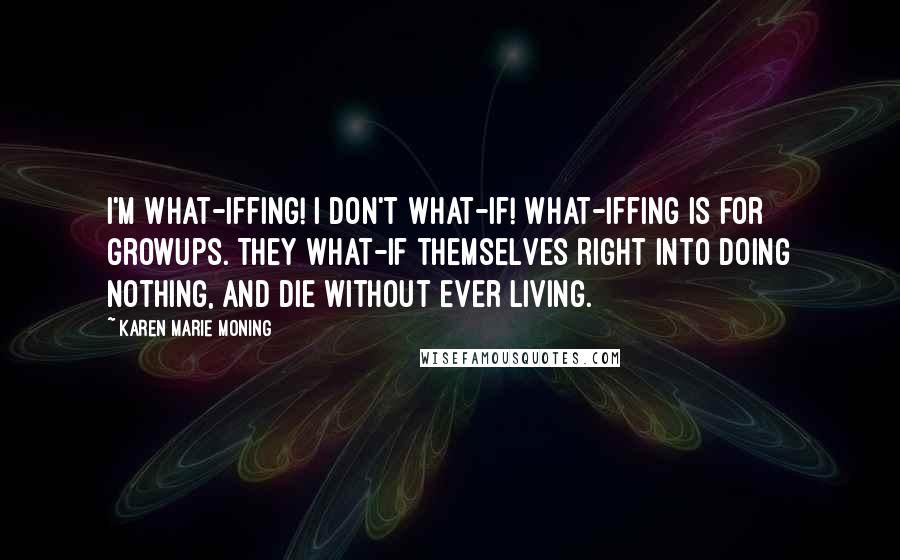 Karen Marie Moning Quotes: I'm what-iffing! I don't what-if! What-iffing is for growups. They what-if themselves right into doing nothing, and die without ever living.