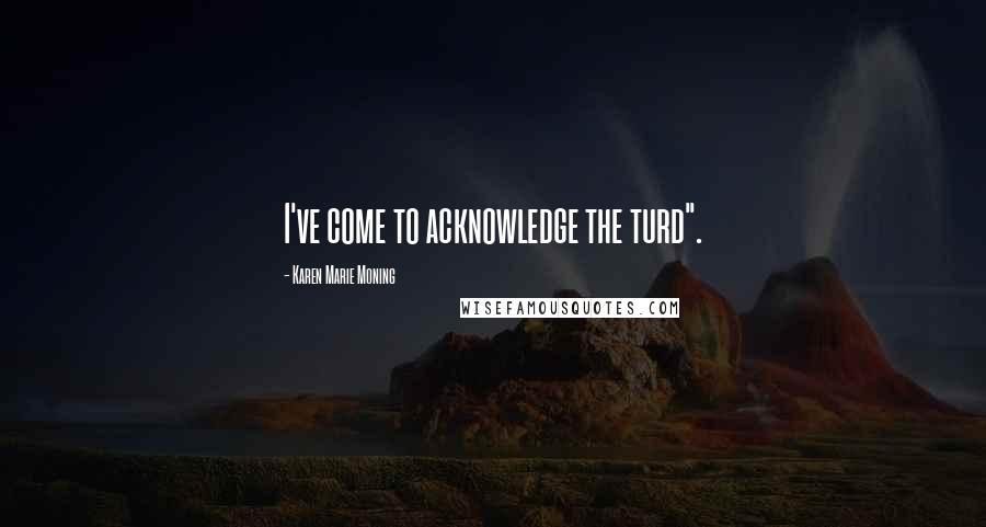 Karen Marie Moning Quotes: I've come to acknowledge the turd".