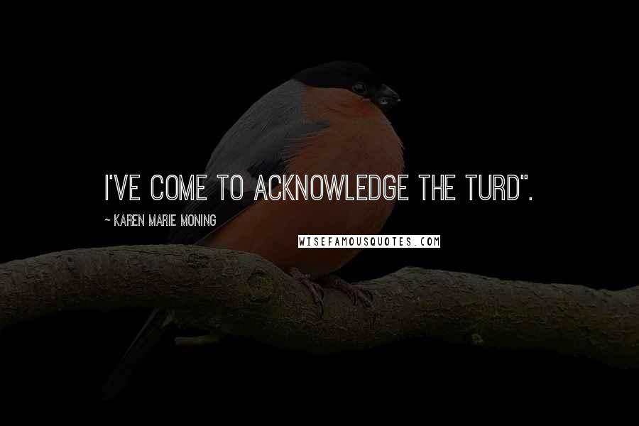 Karen Marie Moning Quotes: I've come to acknowledge the turd".