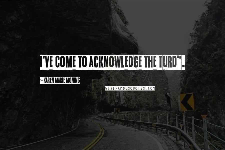 Karen Marie Moning Quotes: I've come to acknowledge the turd".