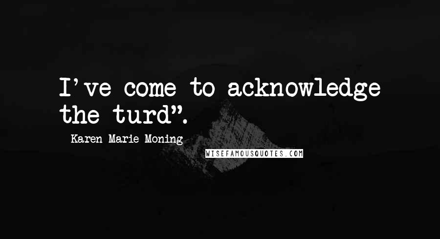 Karen Marie Moning Quotes: I've come to acknowledge the turd".