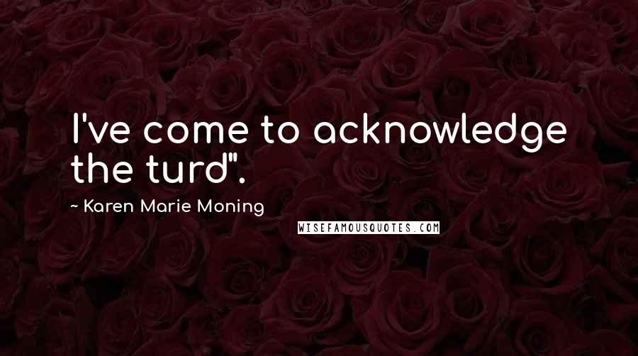 Karen Marie Moning Quotes: I've come to acknowledge the turd".