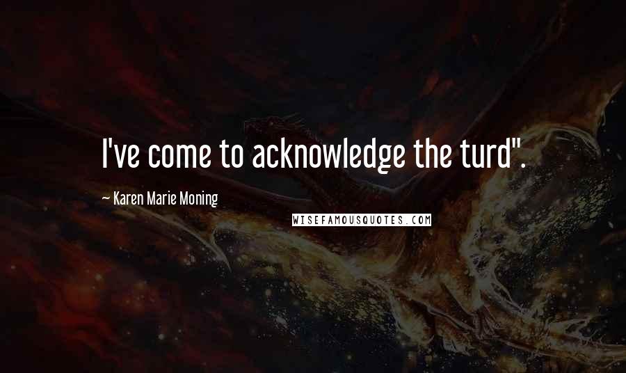 Karen Marie Moning Quotes: I've come to acknowledge the turd".