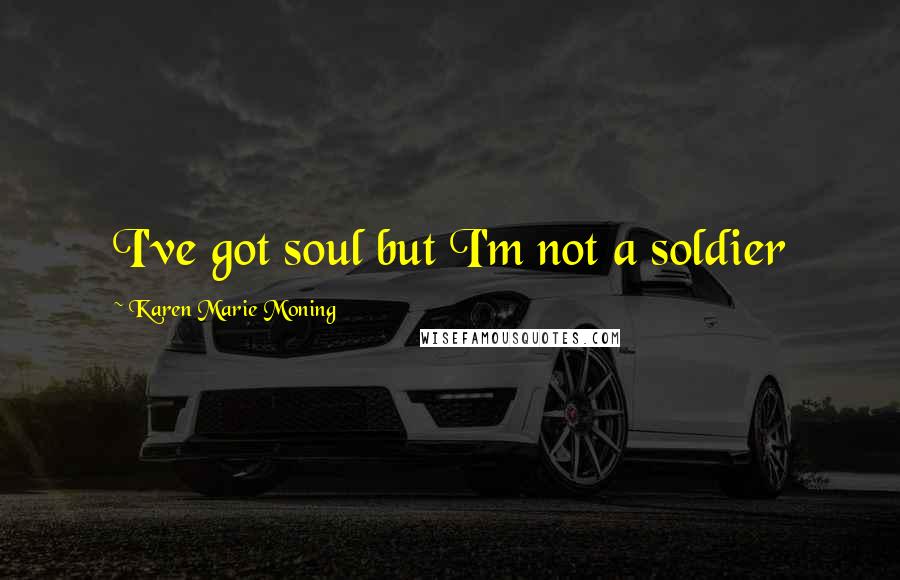 Karen Marie Moning Quotes: I've got soul but I'm not a soldier