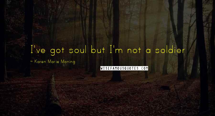 Karen Marie Moning Quotes: I've got soul but I'm not a soldier