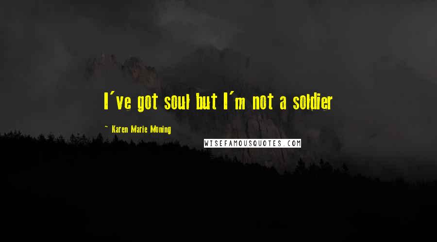 Karen Marie Moning Quotes: I've got soul but I'm not a soldier