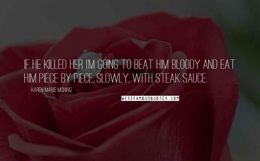 Karen Marie Moning Quotes: If he killed her I'm going to beat him bloody and eat him piece by piece, slowly, with steak sauce.