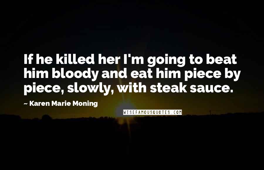 Karen Marie Moning Quotes: If he killed her I'm going to beat him bloody and eat him piece by piece, slowly, with steak sauce.