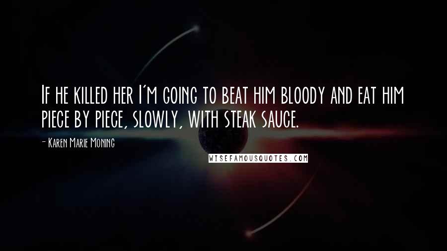 Karen Marie Moning Quotes: If he killed her I'm going to beat him bloody and eat him piece by piece, slowly, with steak sauce.