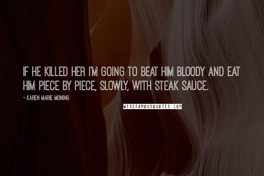 Karen Marie Moning Quotes: If he killed her I'm going to beat him bloody and eat him piece by piece, slowly, with steak sauce.