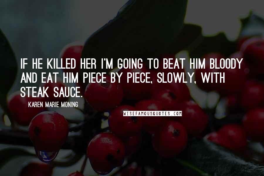 Karen Marie Moning Quotes: If he killed her I'm going to beat him bloody and eat him piece by piece, slowly, with steak sauce.