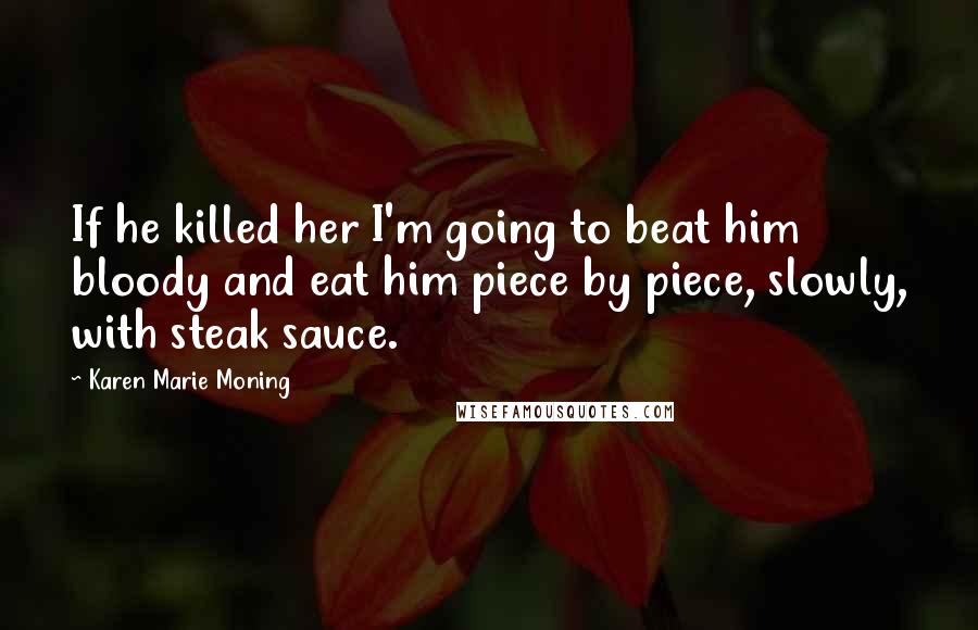 Karen Marie Moning Quotes: If he killed her I'm going to beat him bloody and eat him piece by piece, slowly, with steak sauce.