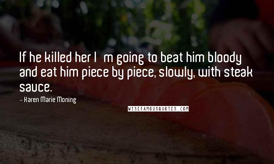 Karen Marie Moning Quotes: If he killed her I'm going to beat him bloody and eat him piece by piece, slowly, with steak sauce.