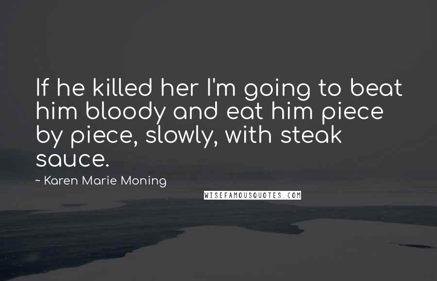 Karen Marie Moning Quotes: If he killed her I'm going to beat him bloody and eat him piece by piece, slowly, with steak sauce.