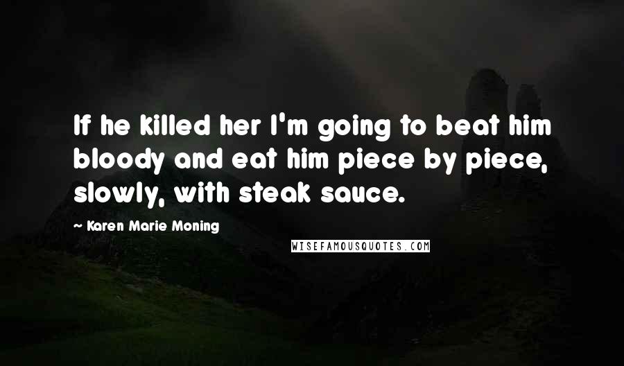 Karen Marie Moning Quotes: If he killed her I'm going to beat him bloody and eat him piece by piece, slowly, with steak sauce.