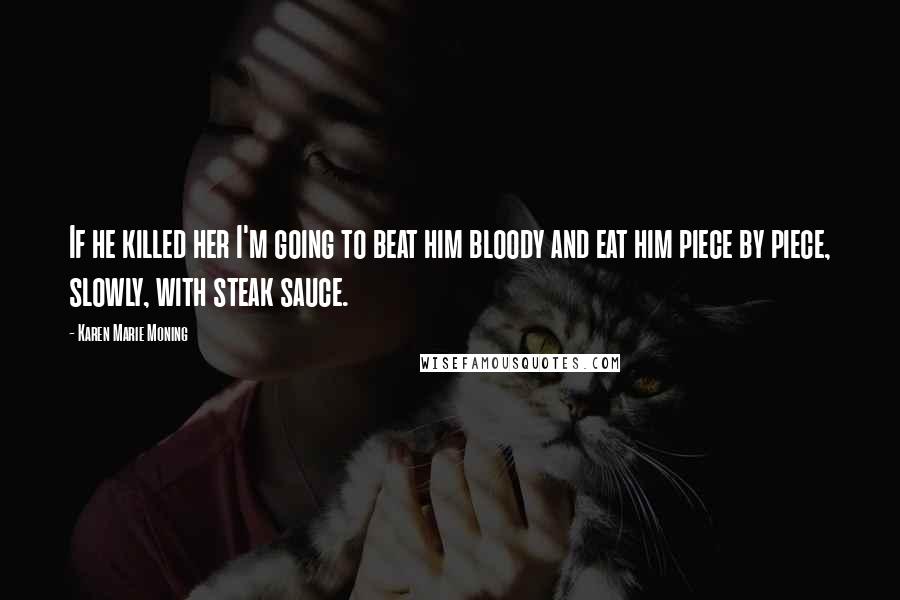 Karen Marie Moning Quotes: If he killed her I'm going to beat him bloody and eat him piece by piece, slowly, with steak sauce.