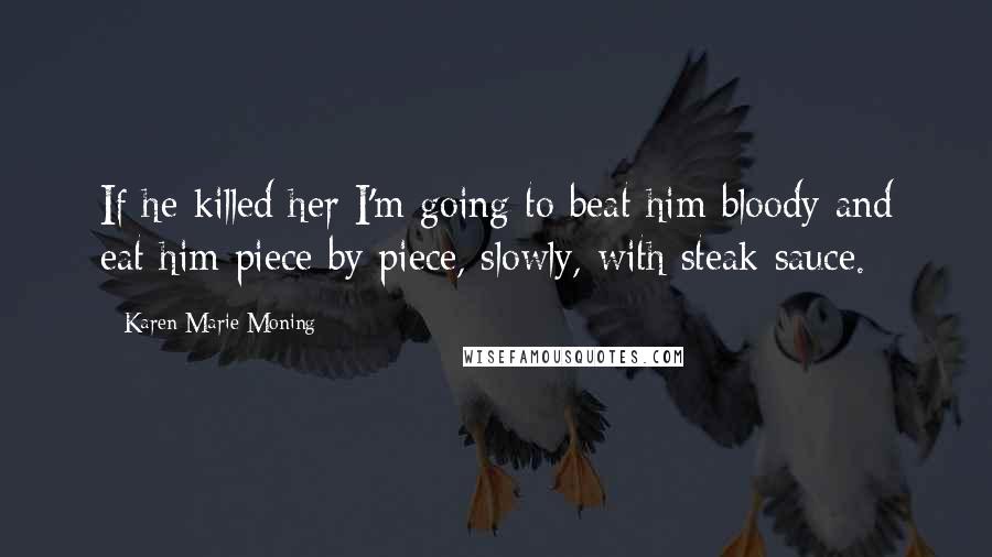 Karen Marie Moning Quotes: If he killed her I'm going to beat him bloody and eat him piece by piece, slowly, with steak sauce.